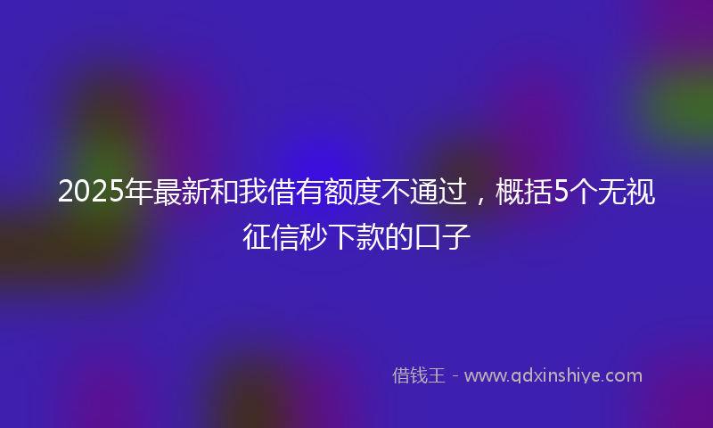 2025年最新和我借有额度不通过，概括5个无视征信秒下款的口子