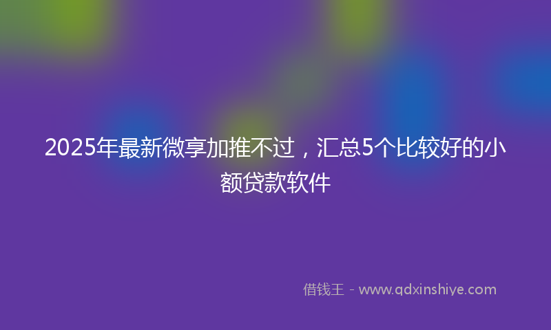 2025年最新微享加推不过，汇总5个比较好的小额贷款软件