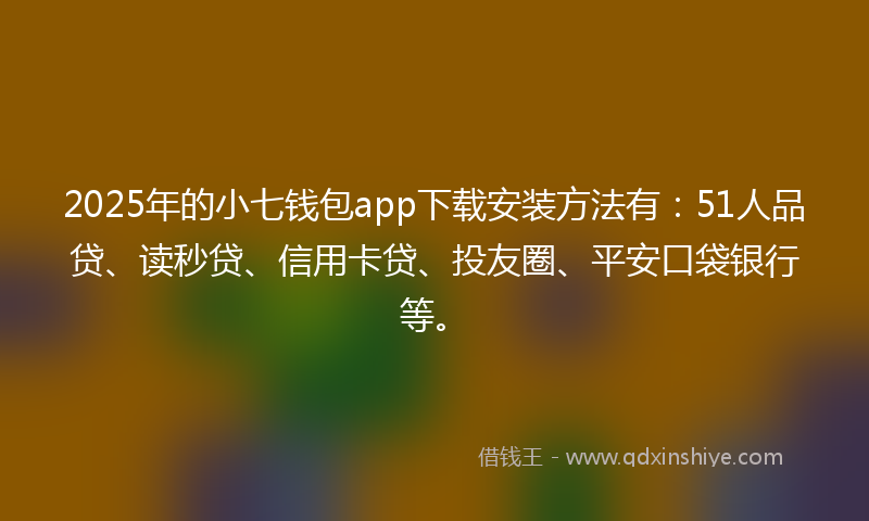2025年的小七钱包app下载安装方法有：51人品贷、读秒贷、信用卡贷、投友圈、平安口袋银行等。
