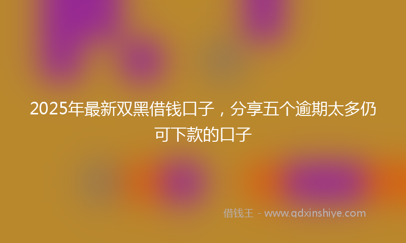 2025年最新双黑借钱口子，分享五个逾期太多仍可下款的口子