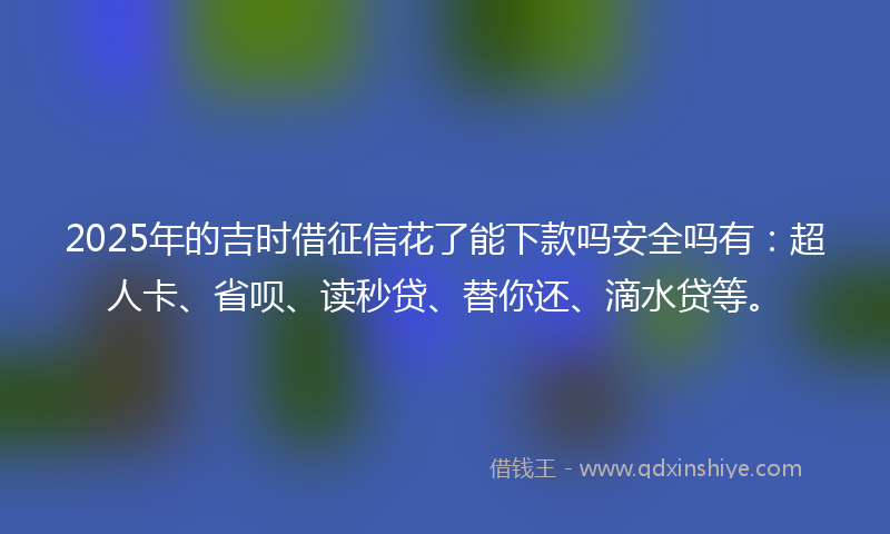 2025年的吉时借征信花了能下款吗安全吗有：超人卡、省呗、读秒贷、替你还、滴水贷等。