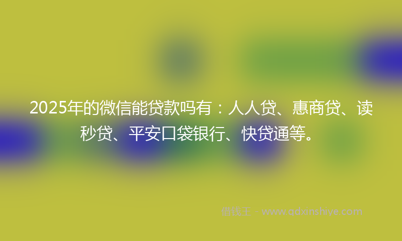 2025年的微信能贷款吗有：人人贷、惠商贷、读秒贷、平安口袋银行、快贷通等。