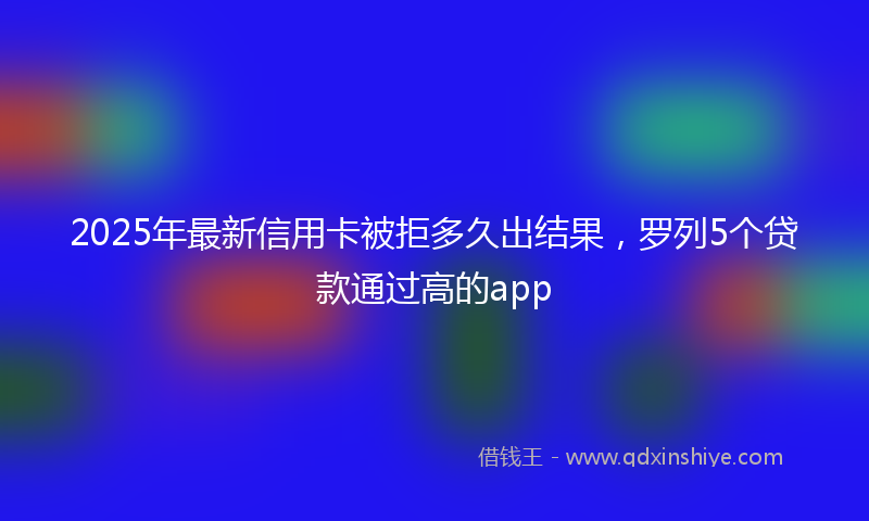 2025年最新信用卡被拒多久出结果，罗列5个贷款通过高的app