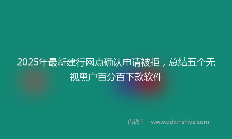 2025年最新建行网点确认申请被拒，总结五个无视黑户百分百下款软件