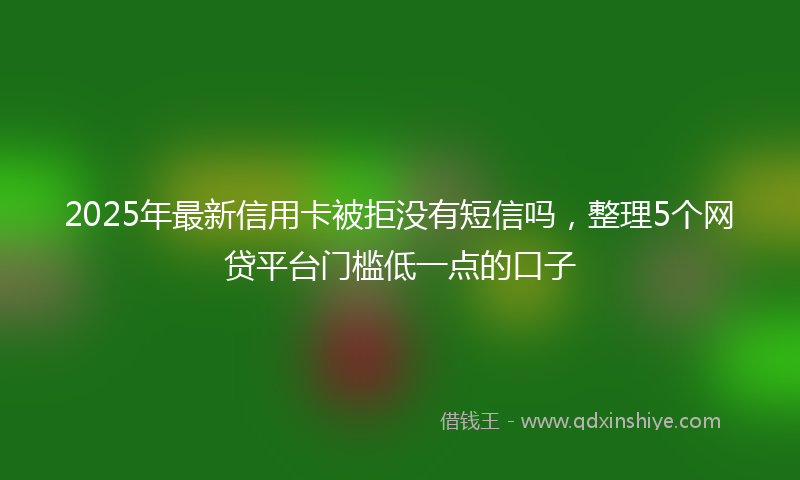2025年最新信用卡被拒没有短信吗，整理5个网贷平台门槛低一点的口子
