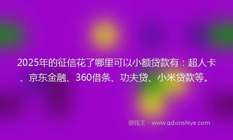 2025年的征信花了哪里可以小额贷款有：超人卡、京东金融、360借条、功夫贷、小米贷款等。