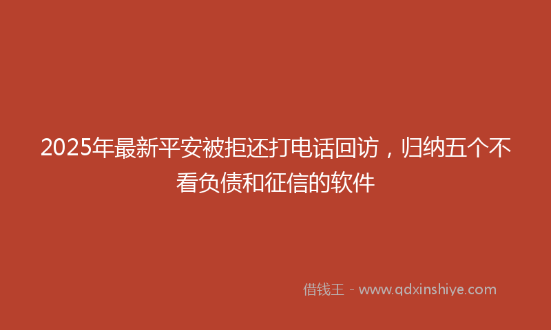 2025年最新平安被拒还打电话回访，归纳五个不看负债和征信的软件
