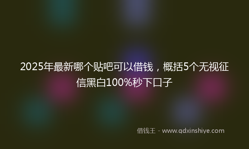 2025年最新哪个贴吧可以借钱，概括5个无视征信黑白100%秒下口子