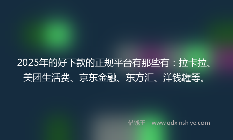 2025年的好下款的正规平台有那些有：拉卡拉、美团生活费、京东金融、东方汇、洋钱罐等。