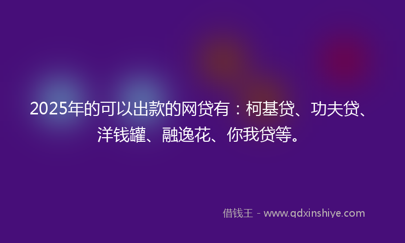 2025年的可以出款的网贷有：柯基贷、功夫贷、洋钱罐、融逸花、你我贷等。