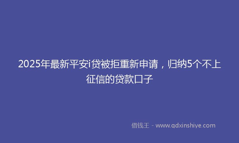 2025年最新平安i贷被拒重新申请，归纳5个不上征信的贷款口子