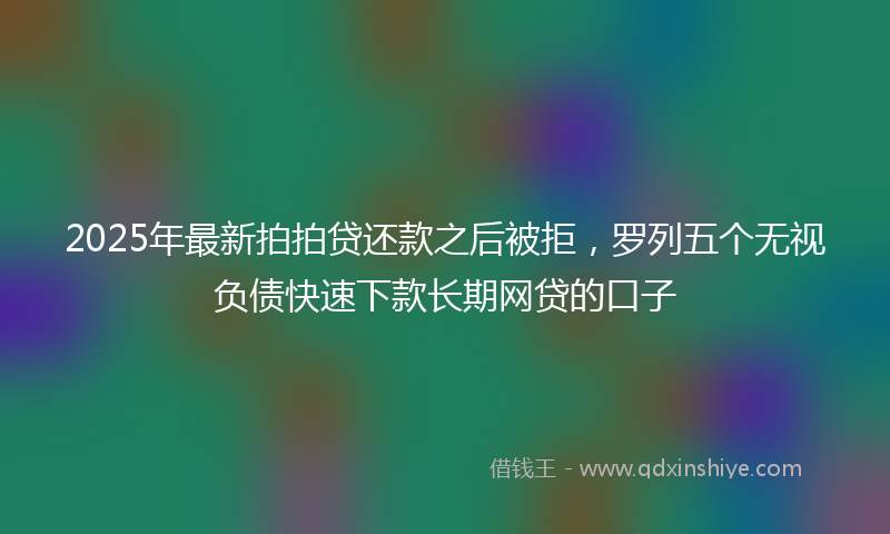 2025年最新拍拍贷还款之后被拒，罗列五个无视负债快速下款长期网贷的口子