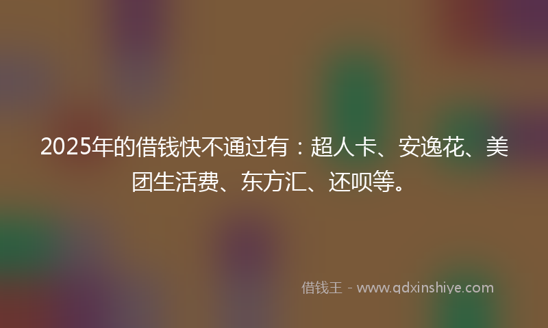 2025年的借钱快不通过有：超人卡、安逸花、美团生活费、东方汇、还呗等。