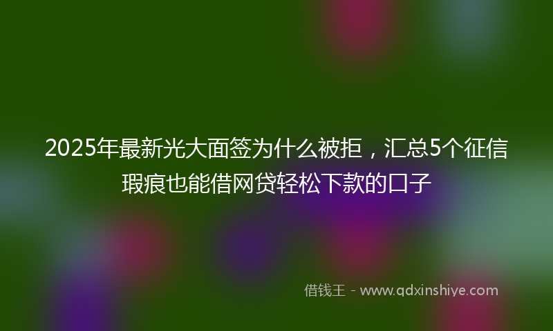 2025年最新光大面签为什么被拒，汇总5个征信瑕疵也能借网贷轻松下款的口子