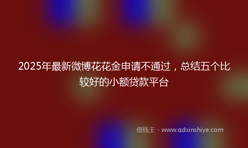 2025年最新微博花花金申请不通过，总结五个比较好的小额贷款平台