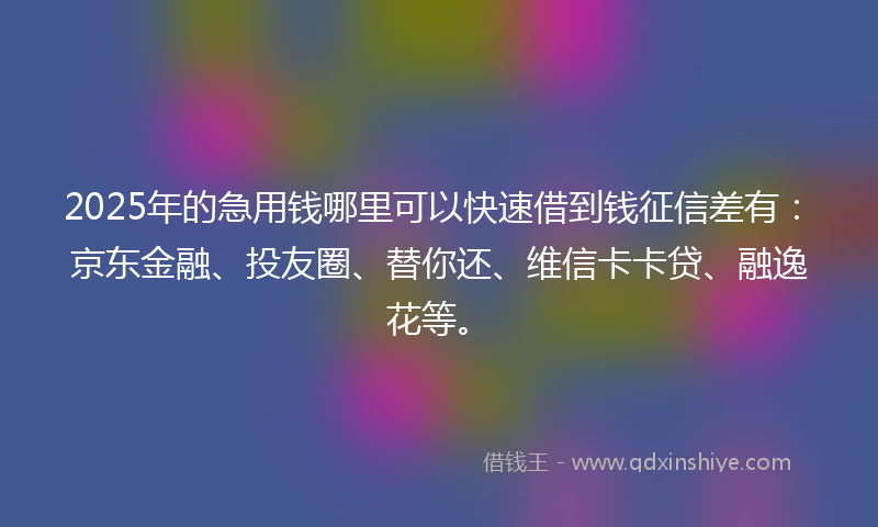 2025年的急用钱哪里可以快速借到钱征信差有：京东金融、投友圈、替你还、维信卡卡贷、融逸花等。