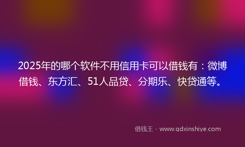 2025年的哪个软件不用信用卡可以借钱有：微博借钱、东方汇、51人品贷、分期乐、快贷通等。
