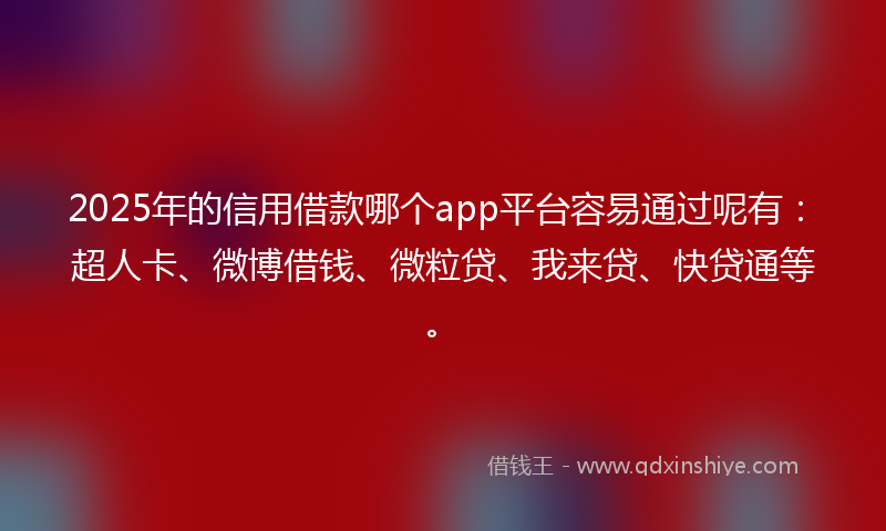 2025年的信用借款哪个app平台容易通过呢有：超人卡、微博借钱、微粒贷、我来贷、快贷通等。