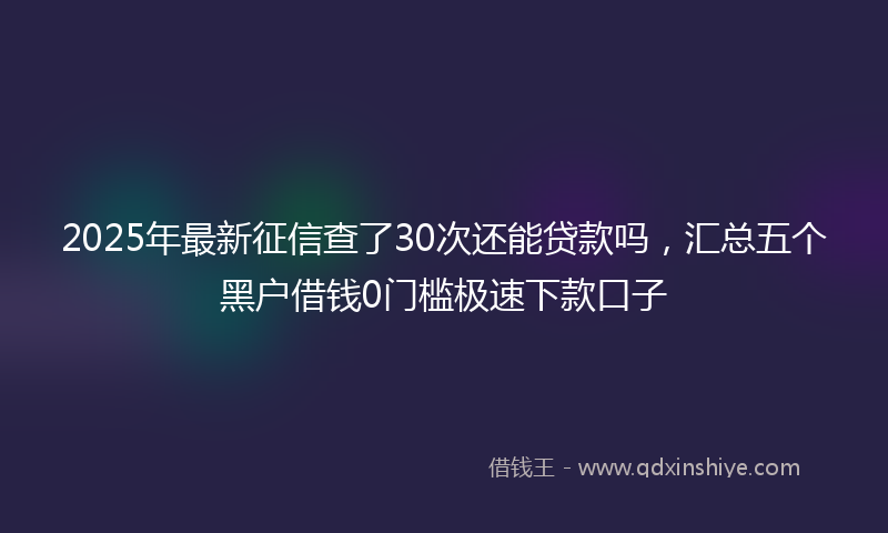 2025年最新征信查了30次还能贷款吗，汇总五个黑户借钱0门槛极速下款口子
