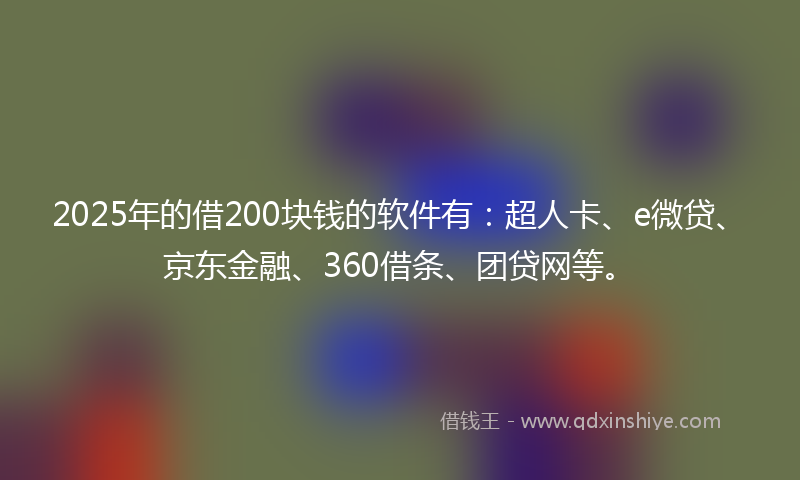 2025年的借200块钱的软件有：超人卡、e微贷、京东金融、360借条、团贷网等。