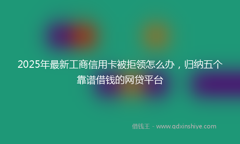 2025年最新工商信用卡被拒领怎么办，归纳五个靠谱借钱的网贷平台