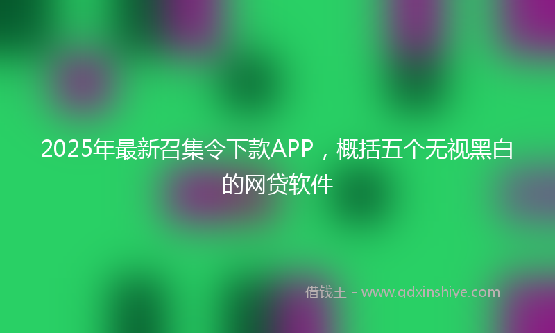2025年最新召集令下款APP，概括五个无视黑白的网贷软件