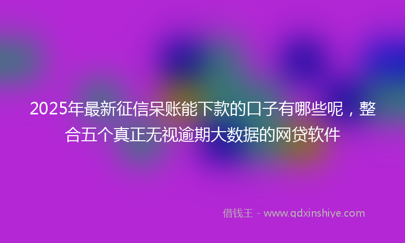 2025年最新征信呆账能下款的口子有哪些呢，整合五个真正无视逾期大数据的网贷软件