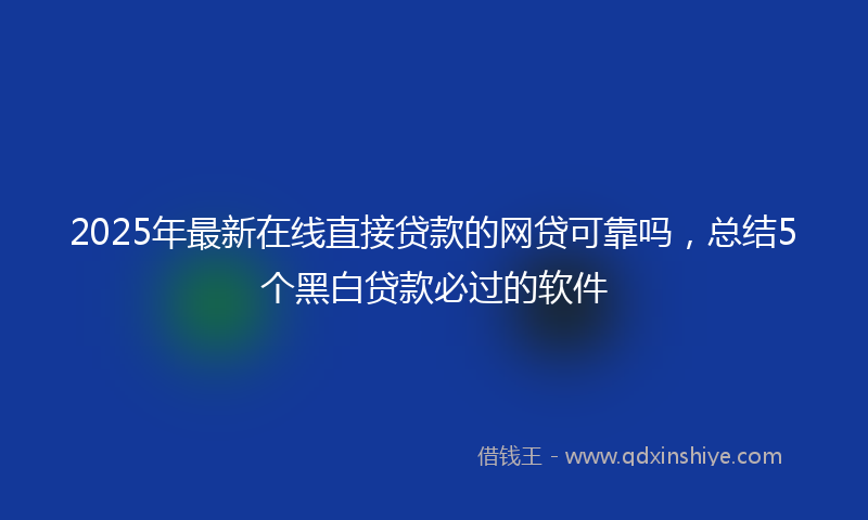 2025年最新在线直接贷款的网贷可靠吗，总结5个黑白贷款必过的软件