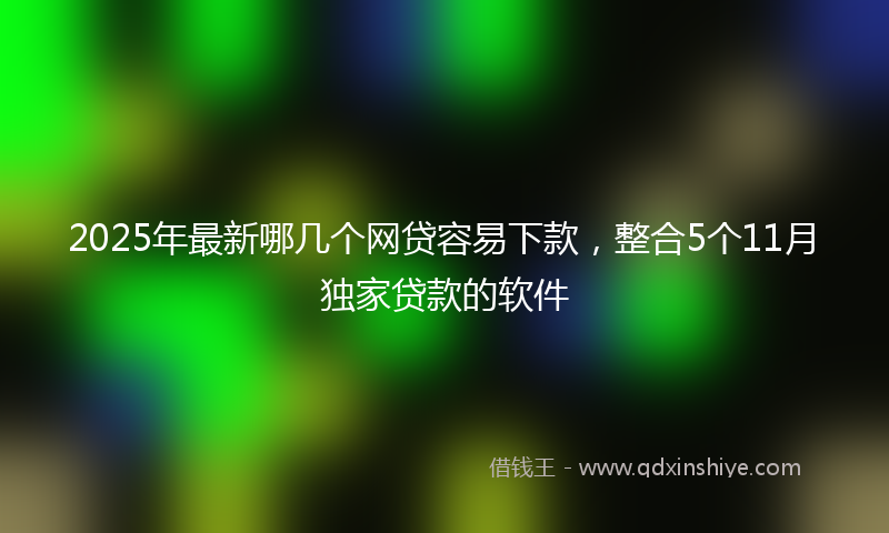 2025年最新哪几个网贷容易下款，整合5个11月独家贷款的软件