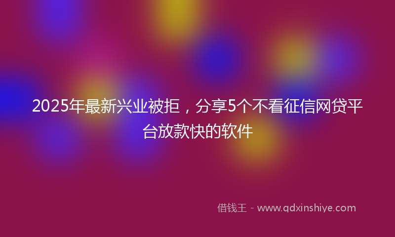 2025年最新兴业被拒，分享5个不看征信网贷平台放款快的软件