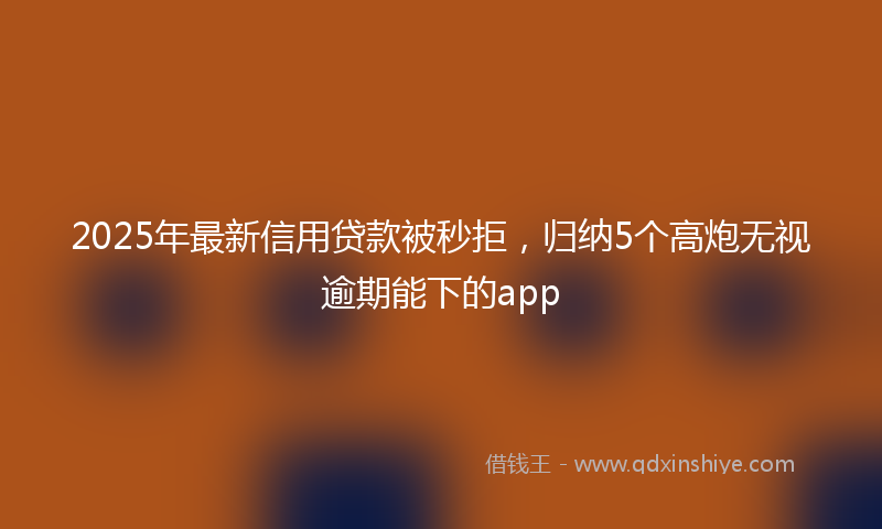 2025年最新信用贷款被秒拒，归纳5个高炮无视逾期能下的app