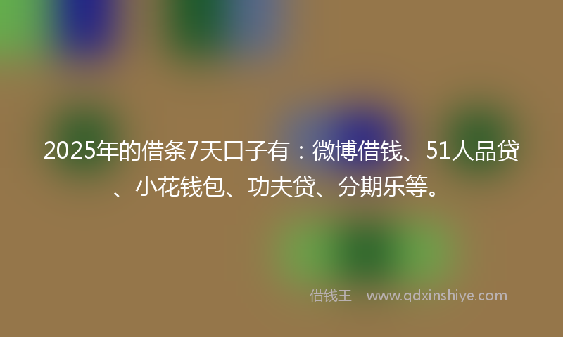 2025年的借条7天口子有：微博借钱、51人品贷、小花钱包、功夫贷、分期乐等。