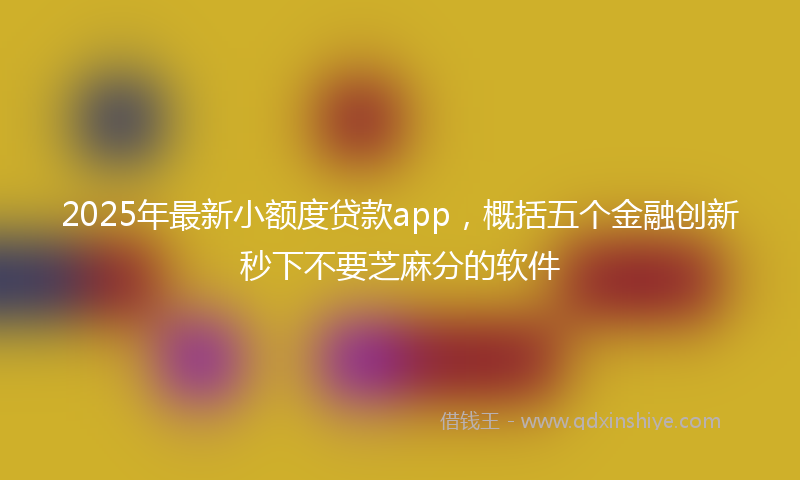 2025年最新小额度贷款app，概括五个金融创新秒下不要芝麻分的软件