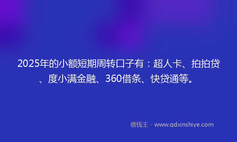 2025年的小额短期周转口子有:超人卡、拍拍贷、度小满金融、360借条、快贷通等。
