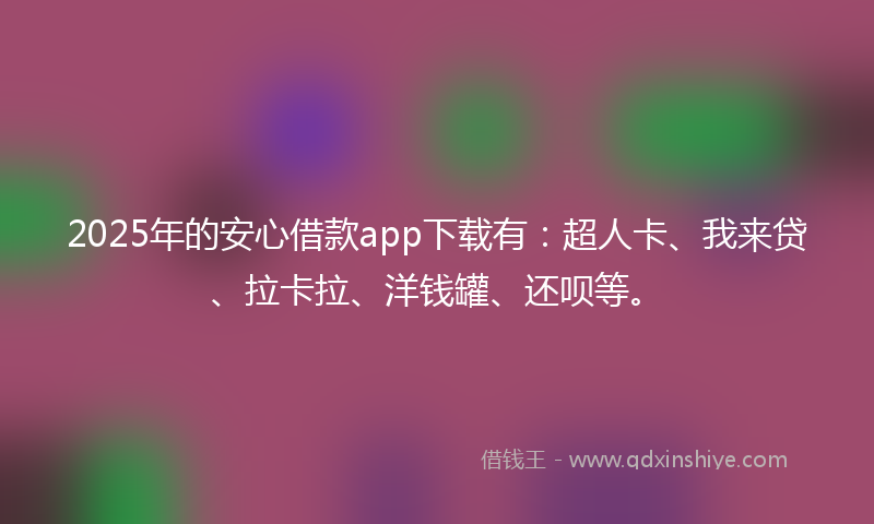 2025年的安心借款app下载有：超人卡、我来贷、拉卡拉、洋钱罐、还呗等。