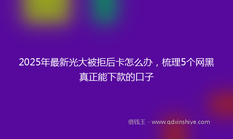 2025年最新光大被拒后卡怎么办，梳理5个网黑真正能下款的口子