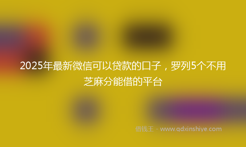 2025年最新微信可以贷款的口子，罗列5个不用芝麻分能借的平台