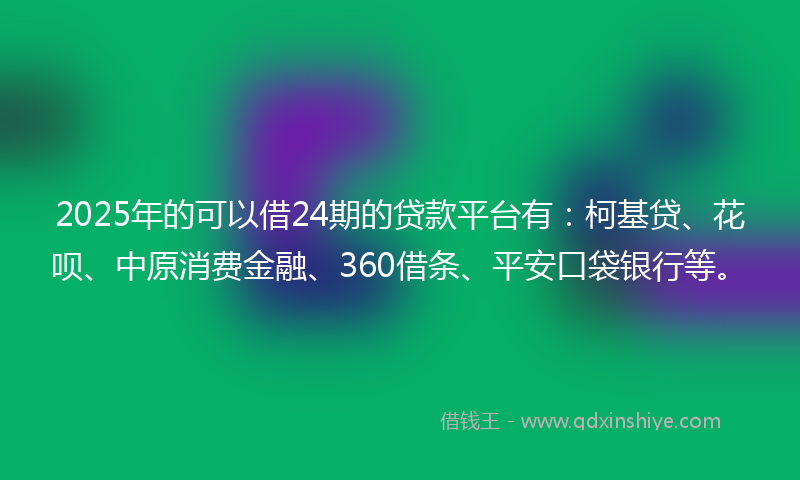 2025年的可以借24期的贷款平台有：柯基贷、花呗、中原消费金融、360借条、平安口袋银行等。