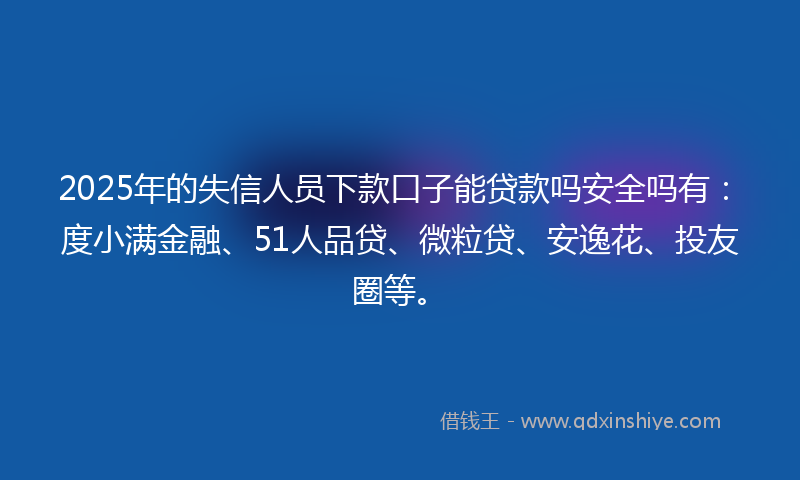 2025年的失信人员下款口子能贷款吗安全吗有：度小满金融、51人品贷、微粒贷、安逸花、投友圈等。