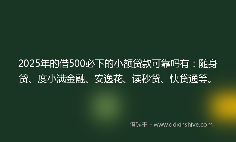 2025年的借500必下的小额贷款可靠吗有：随身贷、度小满金融、安逸花、读秒贷、快贷通等。