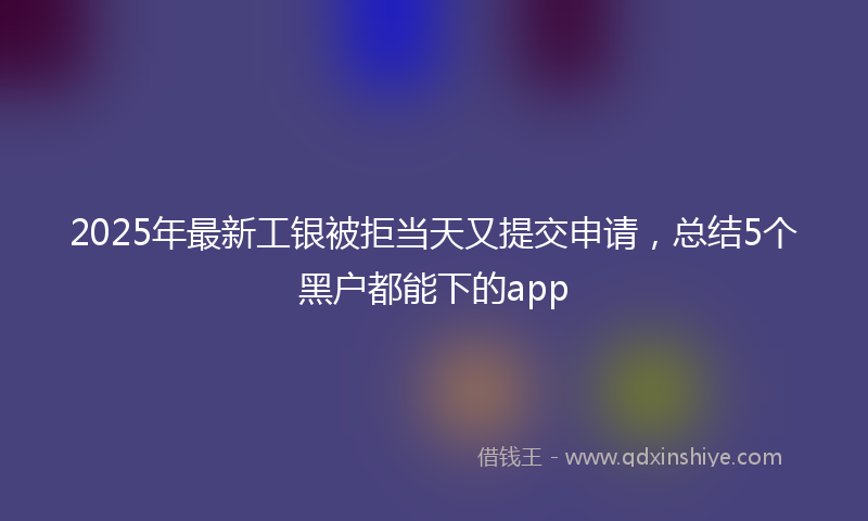 2025年最新工银被拒当天又提交申请，总结5个黑户都能下的app