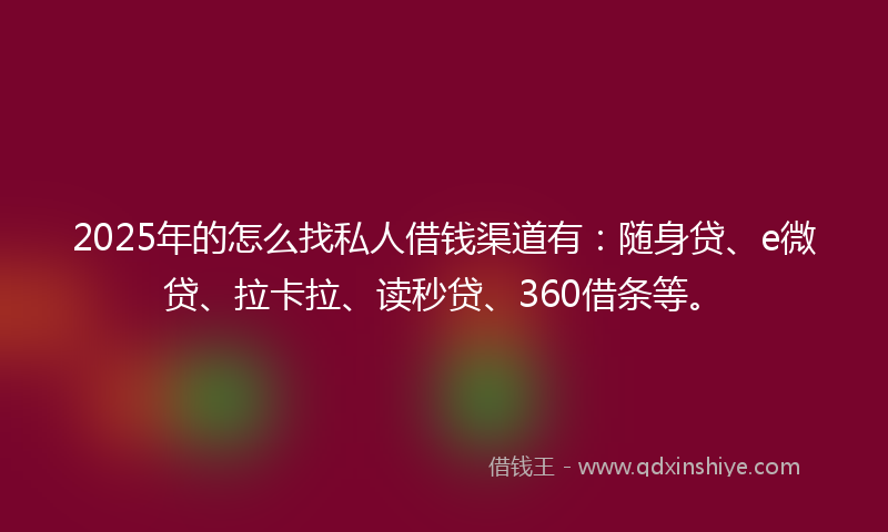 2025年的怎么找私人借钱渠道有：随身贷、e微贷、拉卡拉、读秒贷、360借条等。