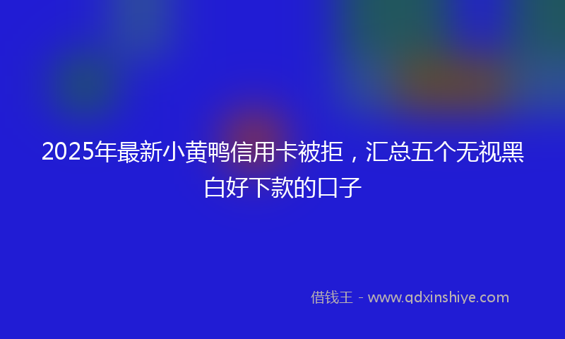 2025年最新小黄鸭信用卡被拒，汇总五个无视黑白好下款的口子