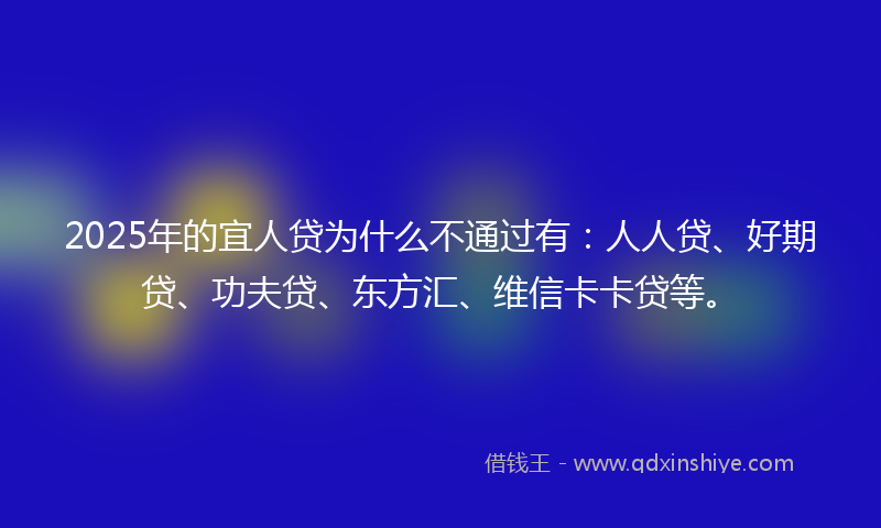 2025年的宜人贷为什么不通过有：人人贷、好期贷、功夫贷、东方汇、维信卡卡贷等。
