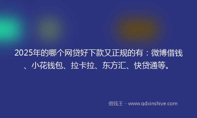 2025年的哪个网贷好下款又正规的有：微博借钱、小花钱包、拉卡拉、东方汇、快贷通等。