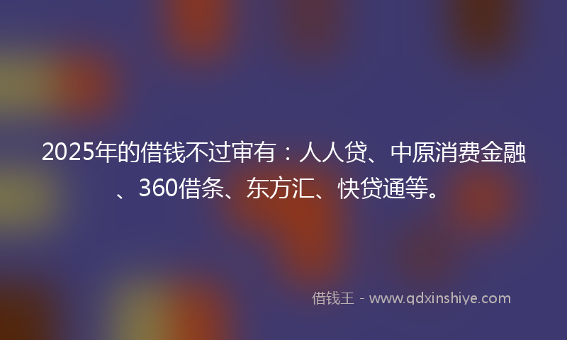 2025年的借钱不过审有：人人贷、中原消费金融、360借条、东方汇、快贷通等。