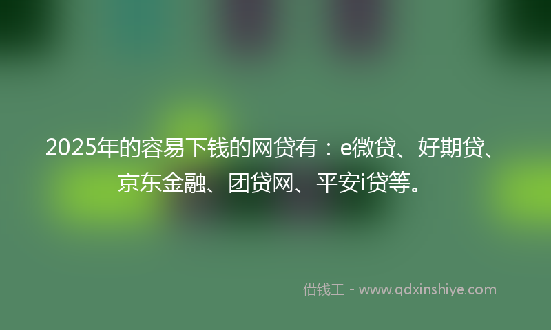 2025年的容易下钱的网贷有：e微贷、好期贷、京东金融、团贷网、平安i贷等。