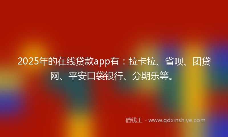 2025年的在线贷款app有：拉卡拉、省呗、团贷网、平安口袋银行、分期乐等。