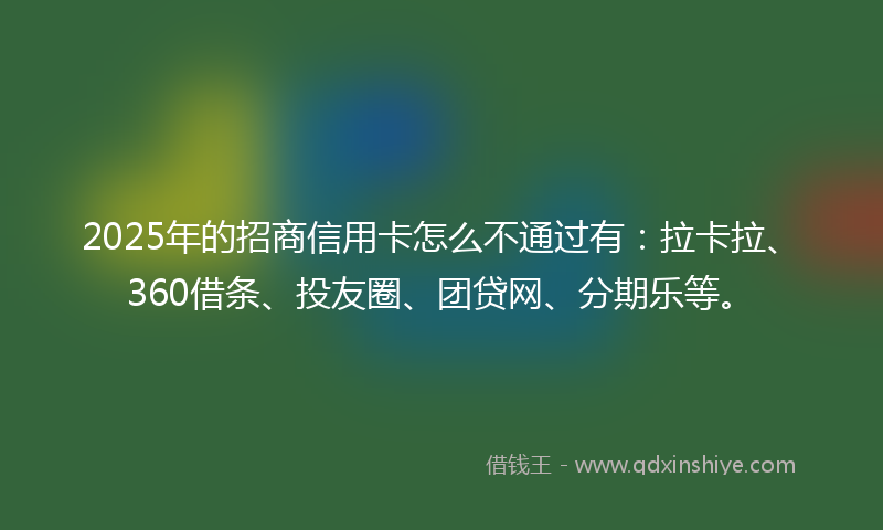 2025年的招商信用卡怎么不通过有：拉卡拉、360借条、投友圈、团贷网、分期乐等。