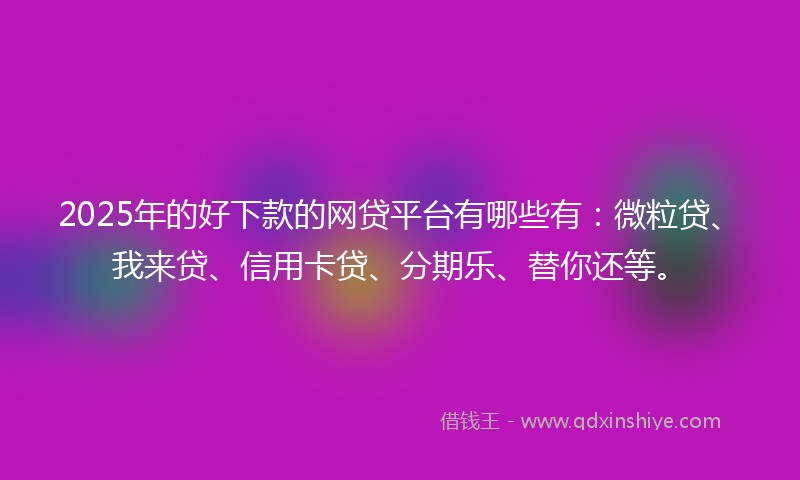 2025年的好下款的网贷平台有哪些有：微粒贷、我来贷、信用卡贷、分期乐、替你还等。